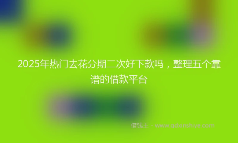 2025年热门去花分期二次好下款吗，整理五个靠谱的借款平台