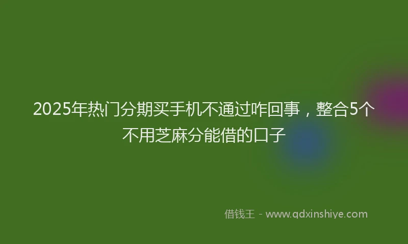 2025年热门分期买手机不通过咋回事，整合5个不用芝麻分能借的口子