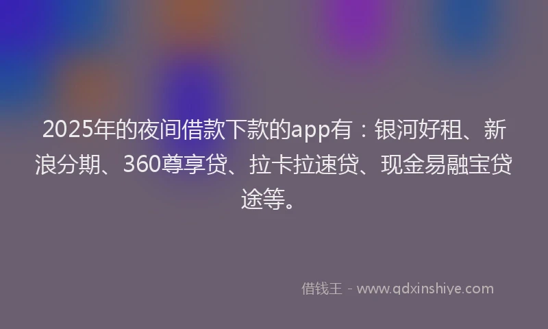 2025年的夜间借款下款的app有：银河好租、新浪分期、360尊享贷、拉卡拉速贷、现金易融宝贷途等。