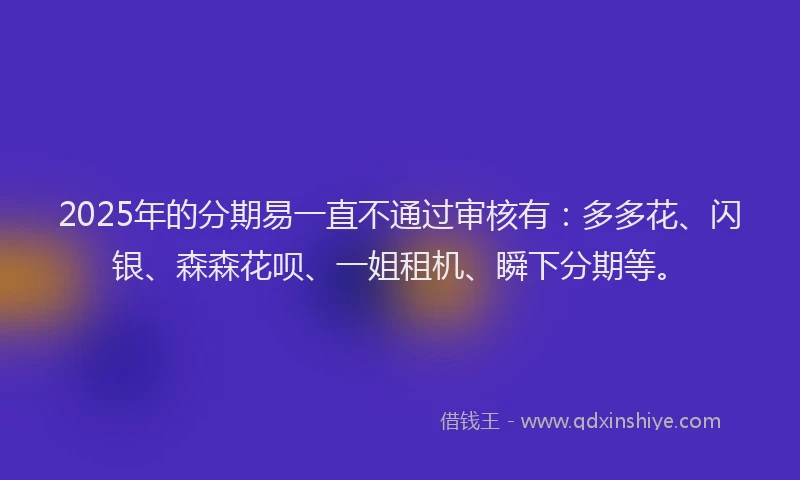 2025年的分期易一直不通过审核有：多多花、闪银、森森花呗、一姐租机、瞬下分期等。