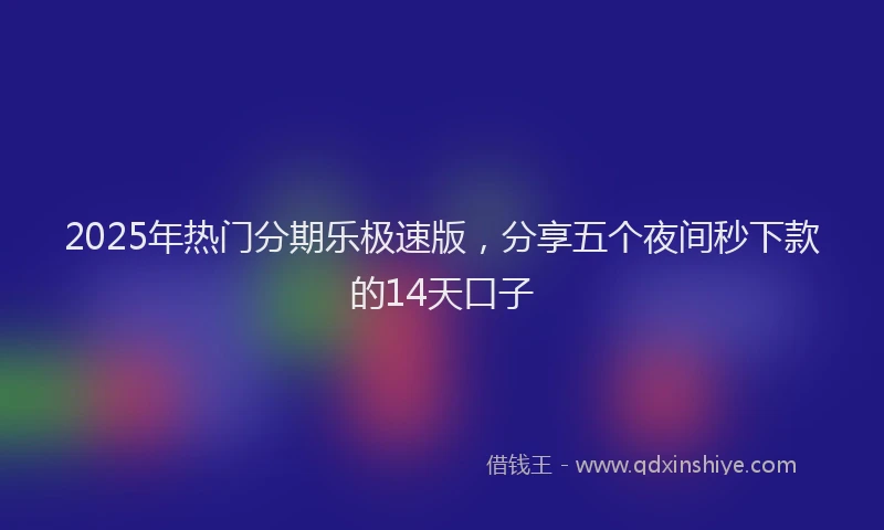 2025年热门分期乐极速版，分享五个夜间秒下款的14天口子