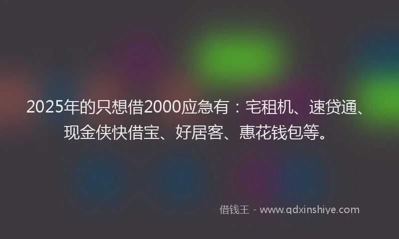 2025年的只想借2000应急有：宅租机、速贷通、现金侠快借宝、好居客、惠花钱包等。
