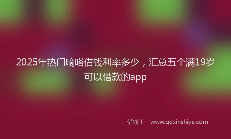2025年热门嘀嗒借钱利率多少，汇总五个满19岁可以借款的app