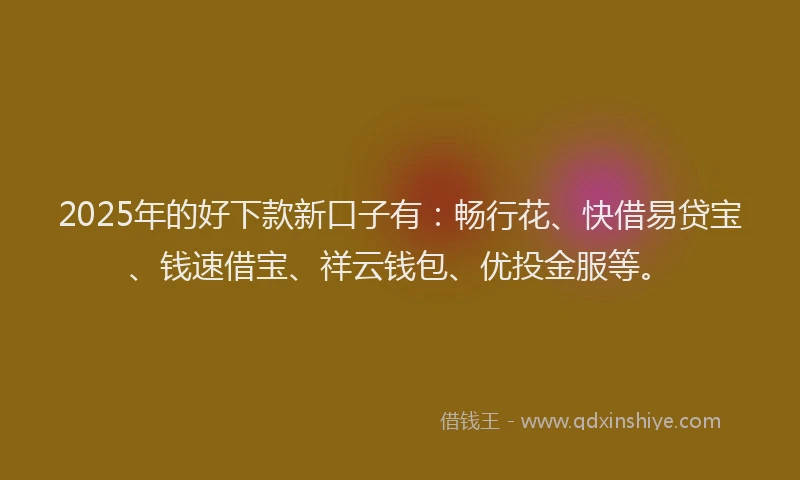 2025年的好下款新口子有：畅行花、快借易贷宝、钱速借宝、祥云钱包、优投金服等。
