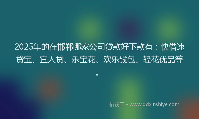 2025年的在邯郸哪家公司贷款好下款有：快借速贷宝、宜人贷、乐宝花、欢乐钱包、轻花优品等。