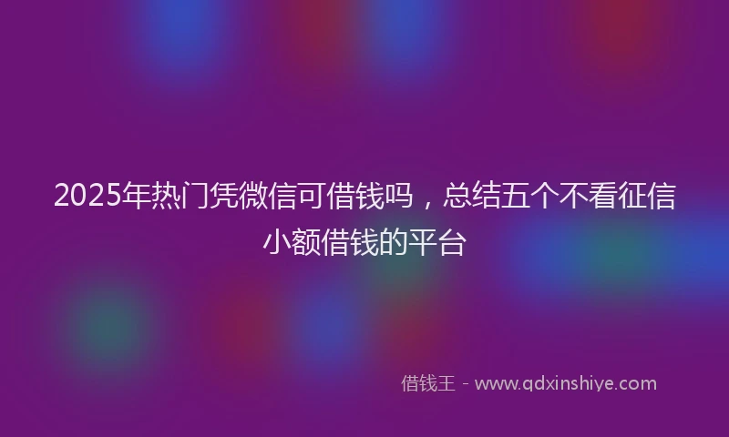 2025年热门凭微信可借钱吗，总结五个不看征信小额借钱的平台