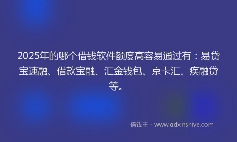 2025年的哪个借钱软件额度高容易通过有：易贷宝速融、借款宝融、汇金钱包、京卡汇、疾融贷等。