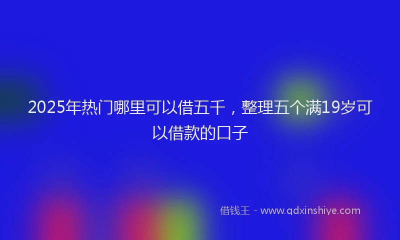 2025年热门哪里可以借五千，整理五个满19岁可以借款的口子