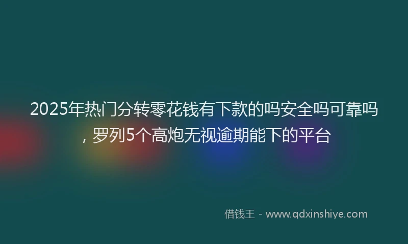 2025年热门分转零花钱有下款的吗安全吗可靠吗，罗列5个高炮无视逾期能下的平台