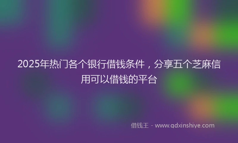 2025年热门各个银行借钱条件，分享五个芝麻信用可以借钱的平台