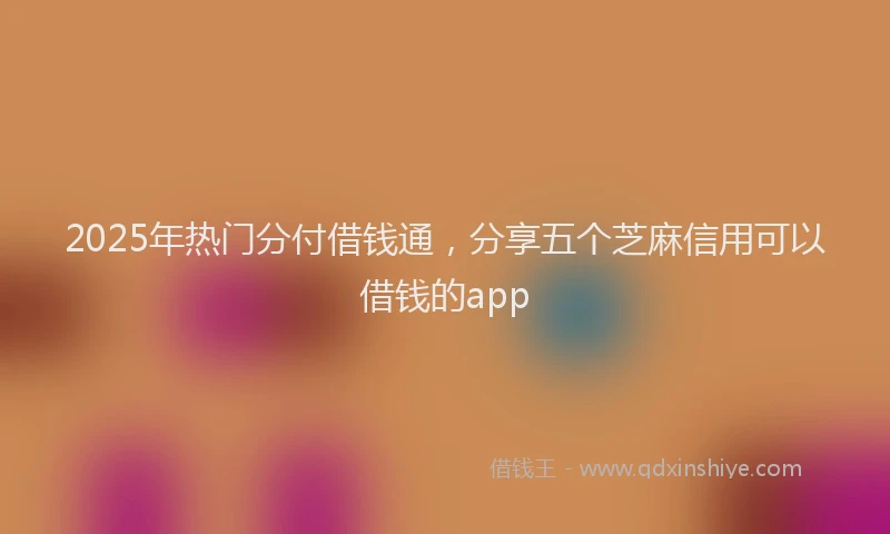2025年热门分付借钱通，分享五个芝麻信用可以借钱的app