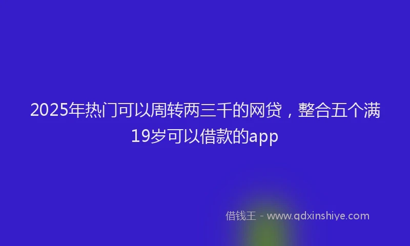 2025年热门可以周转两三千的网贷，整合五个满19岁可以借款的app