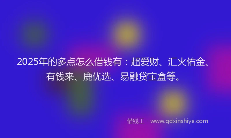 2025年的多点怎么借钱有：超爱财、汇火佑金、有钱来、鹿优选、易融贷宝盒等。