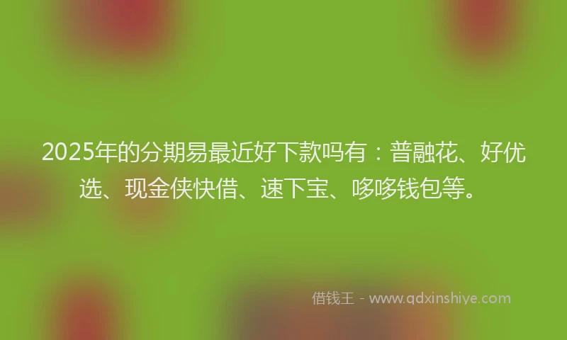 2025年的分期易最近好下款吗有：普融花、好优选、现金侠快借、速下宝、哆哆钱包等。