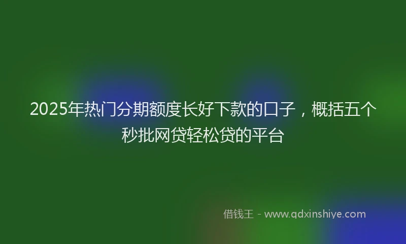 2025年热门分期额度长好下款的口子，概括五个秒批网贷轻松贷的平台