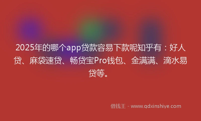 2025年的哪个app贷款容易下款呢知乎有：好人贷、麻袋速贷、畅贷宝Pro钱包、金满满、滴水易贷等。