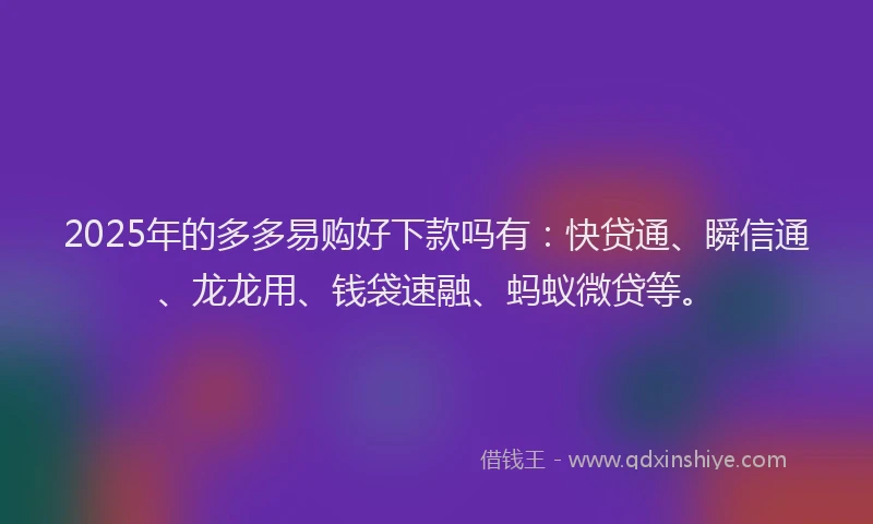 2025年的多多易购好下款吗有：快贷通、瞬信通、龙龙用、钱袋速融、蚂蚁微贷等。