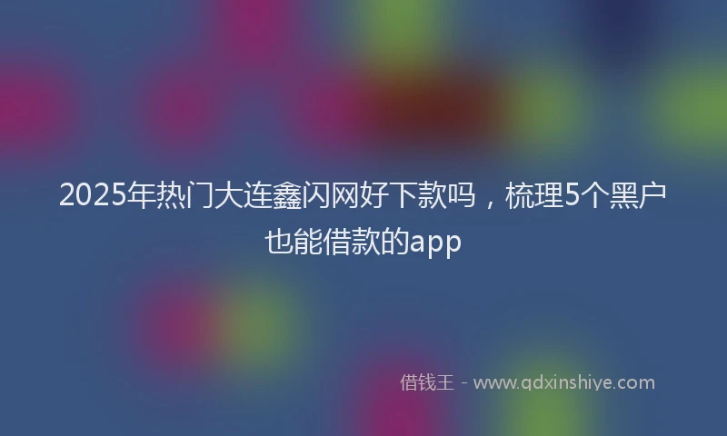 2025年热门大连鑫闪网好下款吗，梳理5个黑户也能借款的app
