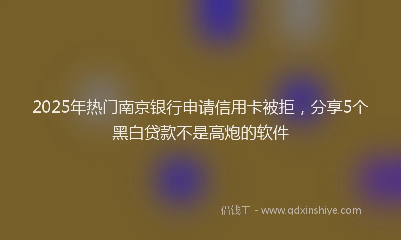 2025年热门南京银行申请信用卡被拒，分享5个黑白贷款不是高炮的软件