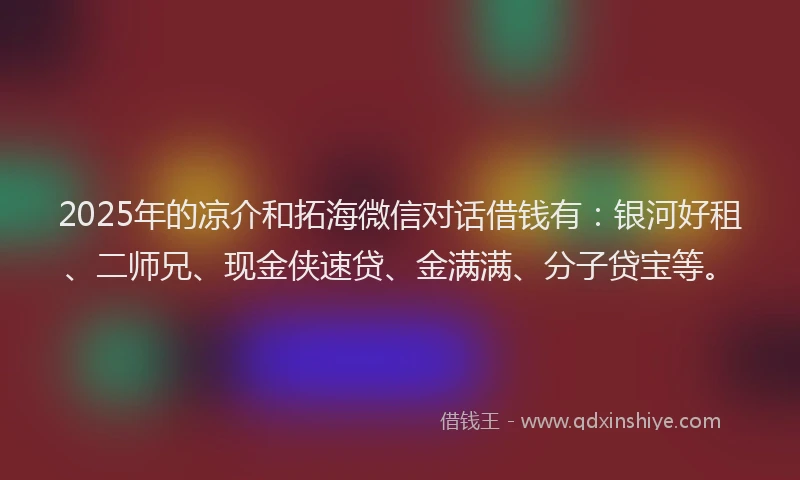 2025年的凉介和拓海微信对话借钱有：银河好租、二师兄、现金侠速贷、金满满、分子贷宝等。