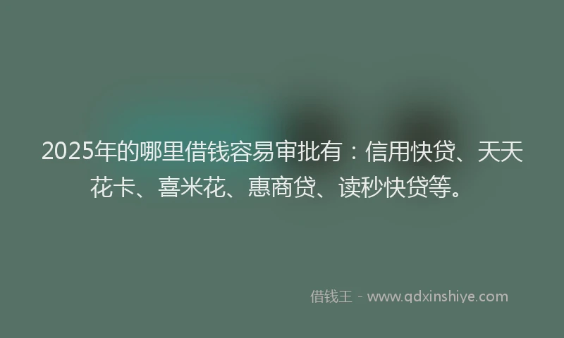 2025年的哪里借钱容易审批有：信用快贷、天天花卡、喜米花、惠商贷、读秒快贷等。