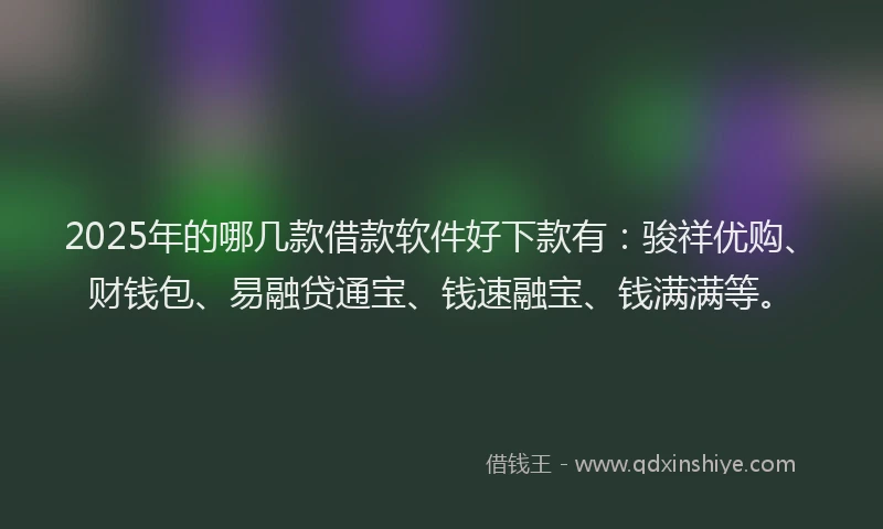 2025年的哪几款借款软件好下款有：骏祥优购、财钱包、易融贷通宝、钱速融宝、钱满满等。