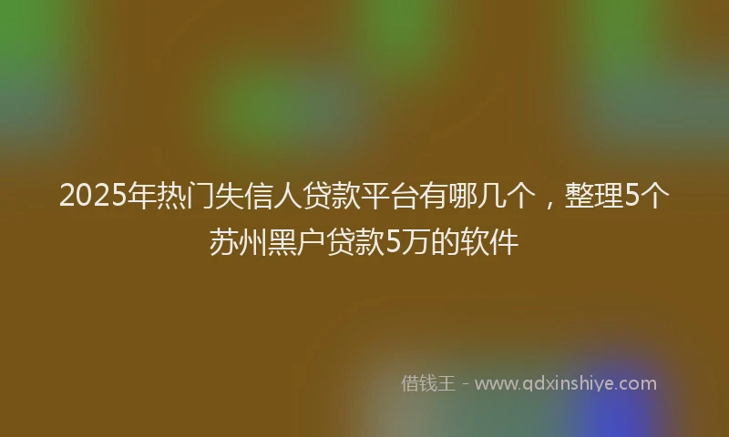2025年热门失信人贷款平台有哪几个，整理5个苏州黑户贷款5万的软件