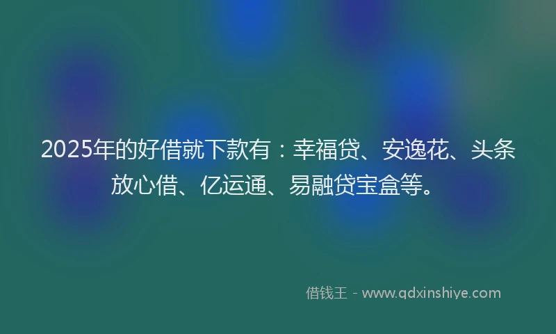 2025年的好借就下款有：幸福贷、安逸花、头条放心借、亿运通、易融贷宝盒等。