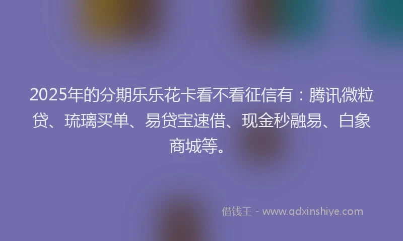 2025年的分期乐乐花卡看不看征信有：腾讯微粒贷、琉璃买单、易贷宝速借、现金秒融易、白象商城等。
