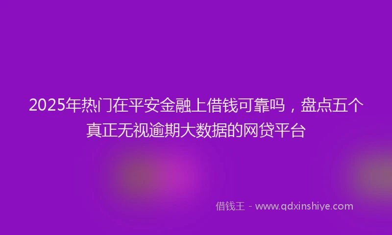 2025年热门在平安金融上借钱可靠吗，盘点五个真正无视逾期大数据的网贷平台
