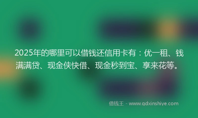 2025年的哪里可以借钱还信用卡有：优一租、钱满满贷、现金侠快借、现金秒到宝、享来花等。