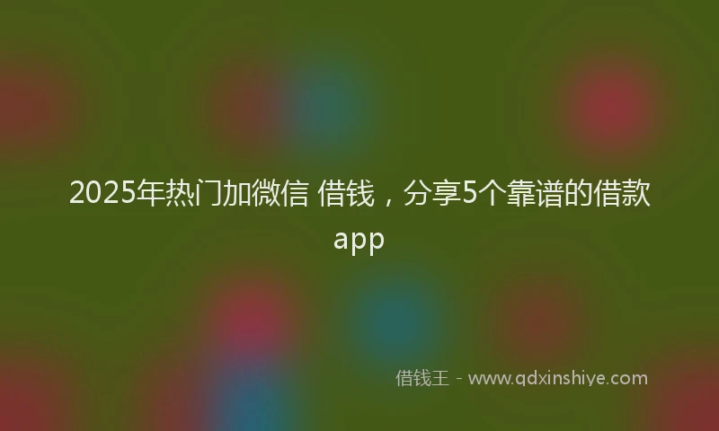2025年热门加微信 借钱，分享5个靠谱的借款app
