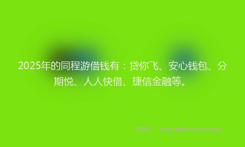 2025年的同程游借钱有：贷你飞、安心钱包、分期悦、人人快借、捷信金融等。