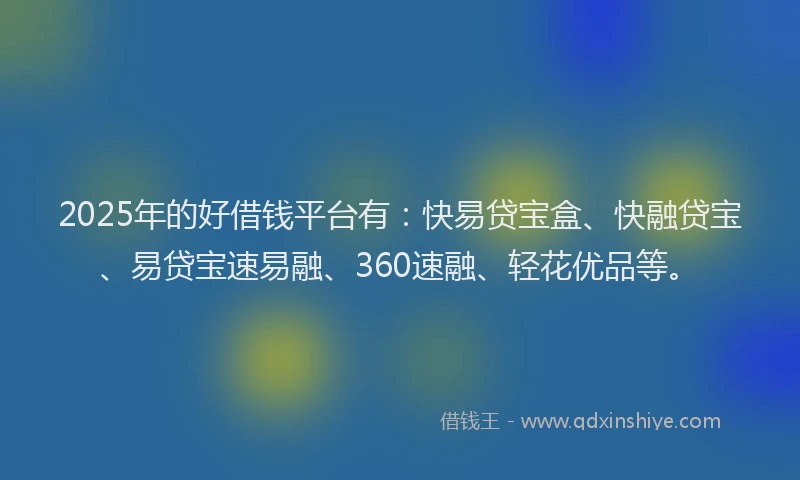 2025年的好借钱平台有：快易贷宝盒、快融贷宝、易贷宝速易融、360速融、轻花优品等。