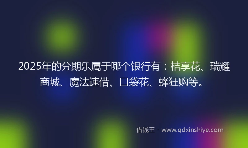 2025年的分期乐属于哪个银行有：桔享花、瑞耀商城、魔法速借、口袋花、蜂狂购等。