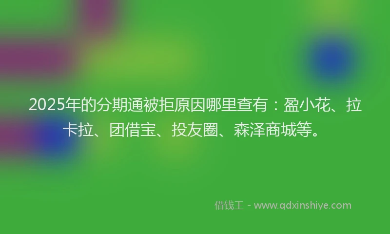2025年的分期通被拒原因哪里查有：盈小花、拉卡拉、团借宝、投友圈、森泽商城等。