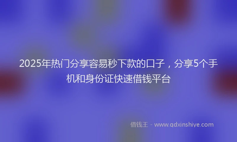 2025年热门分享容易秒下款的口子，分享5个手机和身份证快速借钱平台
