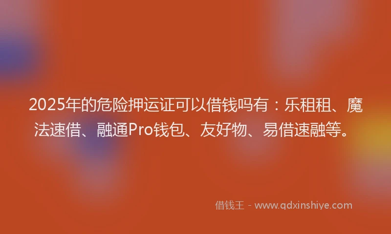 2025年的危险押运证可以借钱吗有：乐租租、魔法速借、融通Pro钱包、友好物、易借速融等。