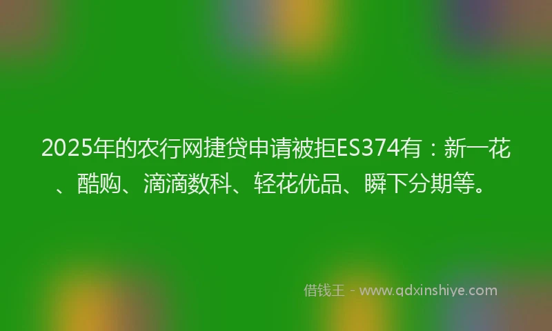2025年的农行网捷贷申请被拒ES374有：新一花、酷购、滴滴数科、轻花优品、瞬下分期等。