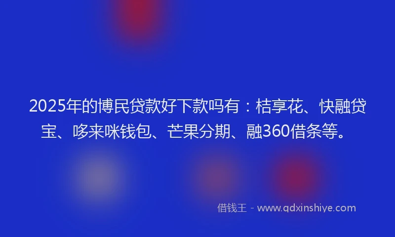 2025年的博民贷款好下款吗有：桔享花、快融贷宝、哆来咪钱包、芒果分期、融360借条等。