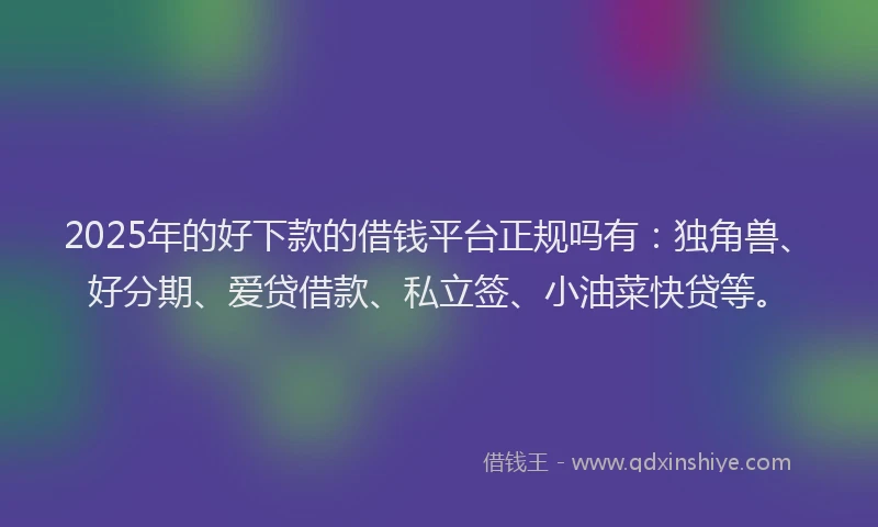 2025年的好下款的借钱平台正规吗有：独角兽、好分期、爱贷借款、私立签、小油菜快贷等。