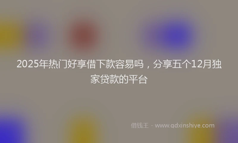 2025年热门好享借下款容易吗，分享五个12月独家贷款的平台