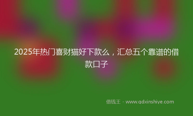 2025年热门喜财猫好下款么，汇总五个靠谱的借款口子