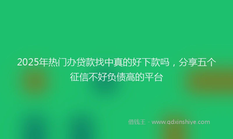 2025年热门办贷款找中真的好下款吗，分享五个征信不好负债高的平台