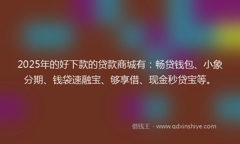 2025年的好下款的贷款商城有：畅贷钱包、小象分期、钱袋速融宝、够享借、现金秒贷宝等。