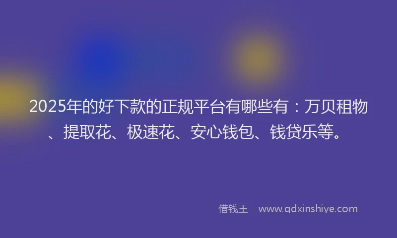 2025年的好下款的正规平台有哪些有：万贝租物、提取花、极速花、安心钱包、钱贷乐等。
