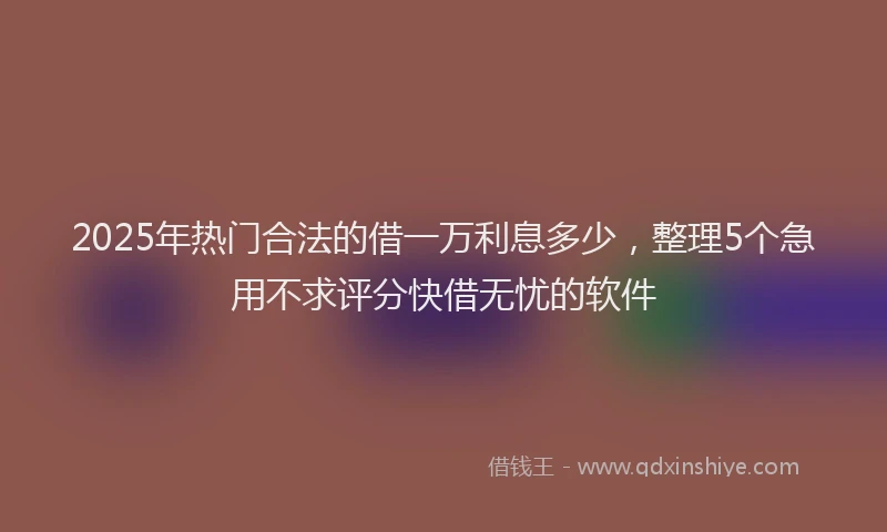2025年热门合法的借一万利息多少，整理5个急用不求评分快借无忧的软件