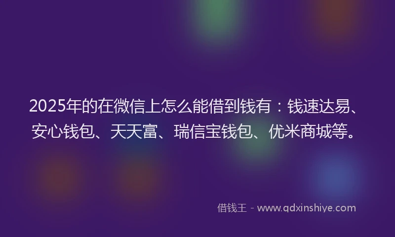 2025年的在微信上怎么能借到钱有：钱速达易、安心钱包、天天富、瑞信宝钱包、优米商城等。