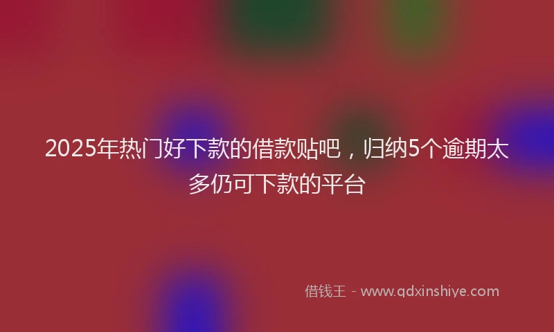 2025年热门好下款的借款贴吧，归纳5个逾期太多仍可下款的平台