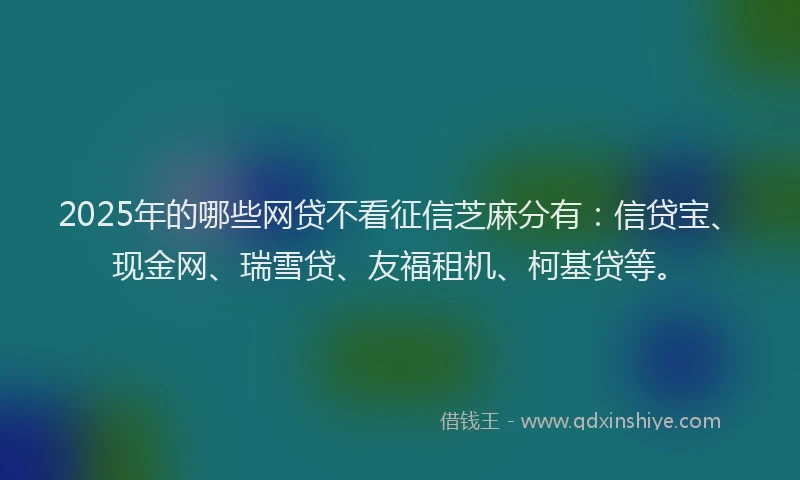 2025年的哪些网贷不看征信芝麻分有：信贷宝、现金网、瑞雪贷、友福租机、柯基贷等。